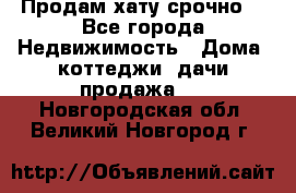 Продам хату срочно  - Все города Недвижимость » Дома, коттеджи, дачи продажа   . Новгородская обл.,Великий Новгород г.